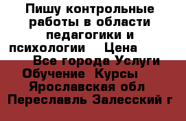 Пишу контрольные работы в области педагогики и психологии. › Цена ­ 300-650 - Все города Услуги » Обучение. Курсы   . Ярославская обл.,Переславль-Залесский г.